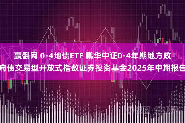 赢翻网 0-4地债ETF 鹏华中证0-4年期地方政府债交易型开放式指数证券投资基金2025年中期报告