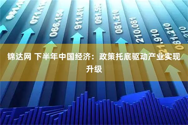 锦达网 下半年中国经济:政策托底驱动产业实现升级