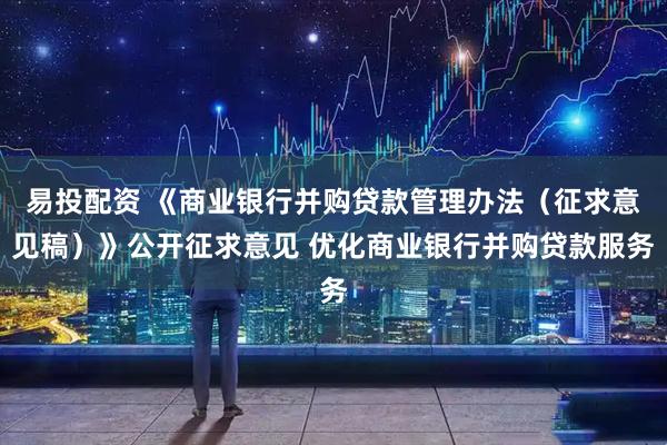 易投配资 《商业银行并购贷款管理办法（征求意见稿）》公开征求意见 优化商业银行并购贷款服务