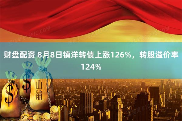 财盘配资 8月8日镇洋转债上涨126%，转股溢价率124%