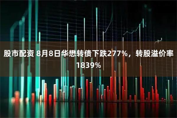 股市配资 8月8日华懋转债下跌277%,转股溢价率1839%
