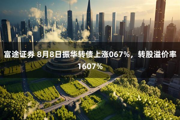 富途证券 8月8日振华转债上涨067%,转股溢价率1607%