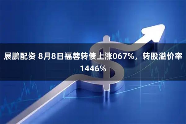 展鵬配资 8月8日福蓉转债上涨067%,转股溢价率1446%