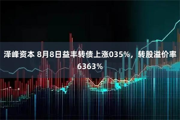 泽峰资本 8月8日益丰转债上涨035%，转股溢价率6363%