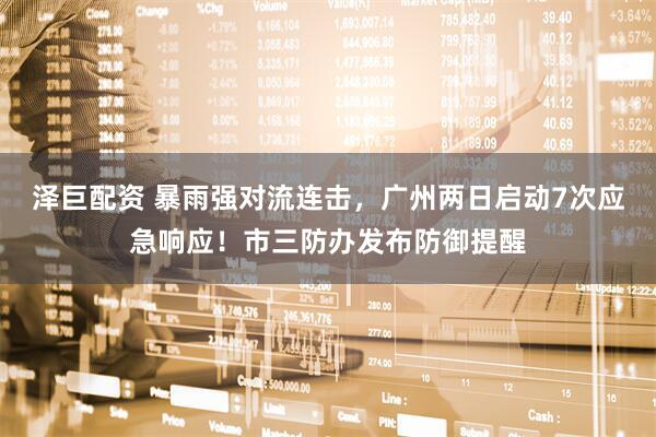 泽巨配资 暴雨强对流连击，广州两日启动7次应急响应！市三防办发布防御提醒