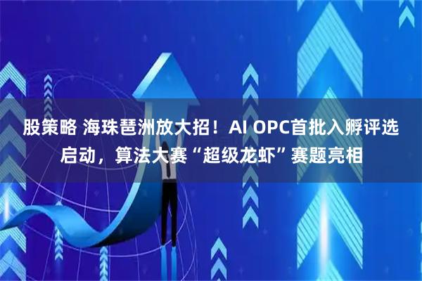 股策略 海珠琶洲放大招！AI OPC首批入孵评选启动，算法大赛“超级龙虾”赛题亮相