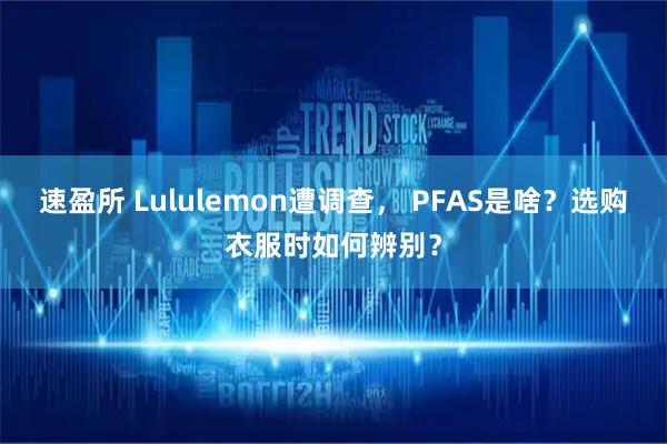 速盈所 Lululemon遭调查， PFAS是啥？选购衣服时如何辨别？
