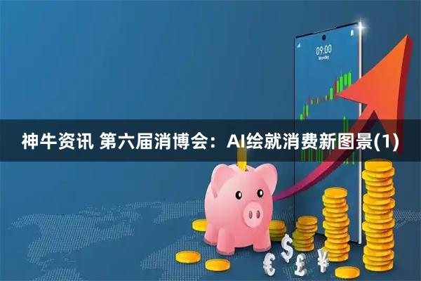 神牛资讯 第六届消博会：AI绘就消费新图景(1)