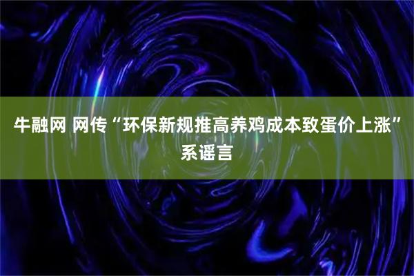 牛融网 网传“环保新规推高养鸡成本致蛋价上涨”系谣言