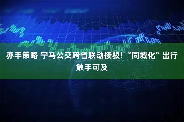 亦丰策略 宁马公交跨省联动接驳! “同城化”出行触手可及