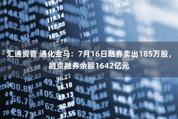 汇通资管 通化金马：7月16日融券卖出185万股，融资融券余额1642亿元
