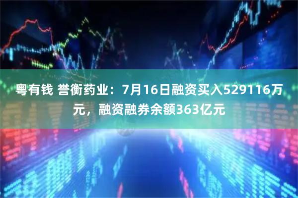 粤有钱 誉衡药业：7月16日融资买入529116万元，融资融券余额363亿元