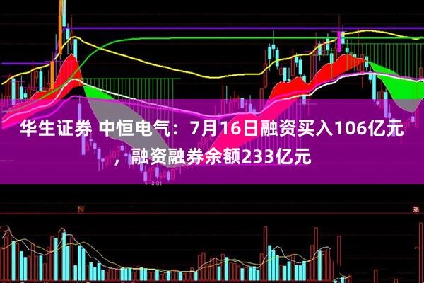 华生证券 中恒电气：7月16日融资买入106亿元，融资融券余额233亿元