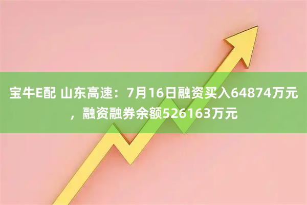宝牛E配 山东高速：7月16日融资买入64874万元，融资融券余额526163万元