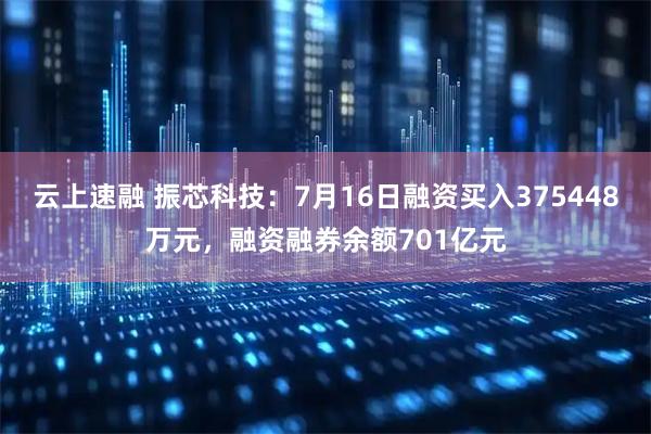 云上速融 振芯科技：7月16日融资买入375448万元，融资融券余额701亿元