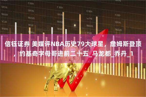 信钰证券 美媒评NBA历史79大球星，詹姆斯登顶，约基奇字母哥进前二十五_马龙都_乔丹_1