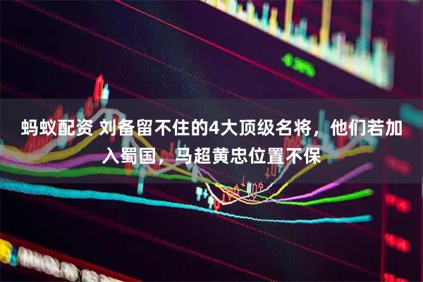蚂蚁配资 刘备留不住的4大顶级名将，他们若加入蜀国，马超黄忠位置不保