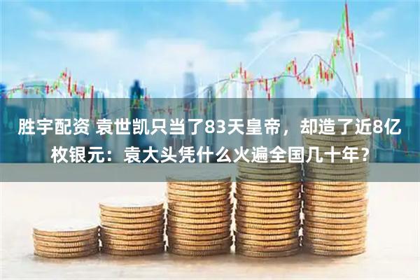 胜宇配资 袁世凯只当了83天皇帝，却造了近8亿枚银元：袁大头凭什么火遍全国几十年？