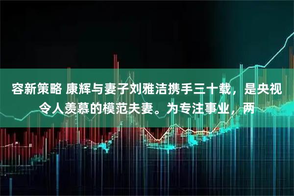 容新策略 康辉与妻子刘雅洁携手三十载，是央视令人羡慕的模范夫妻。为专注事业，两