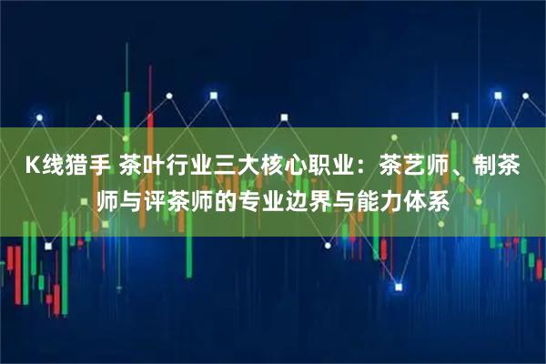 K线猎手 茶叶行业三大核心职业：茶艺师、制茶师与评茶师的专业边界与能力体系