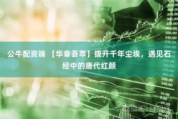 公牛配资端 【华章荟萃】拨开千年尘埃，遇见石经中的唐代红颜