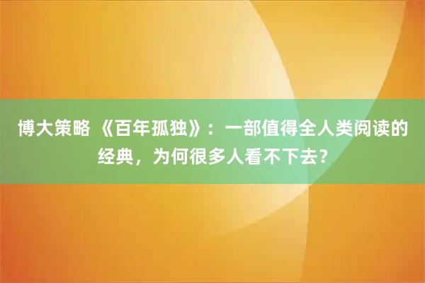 博大策略 《百年孤独》:一部值得全人类阅读的经典,为何很多人看不下去?
