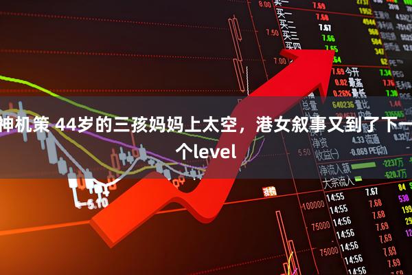 神机策 44岁的三孩妈妈上太空,港女叙事又到了下一个level