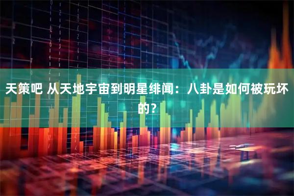 天策吧 从天地宇宙到明星绯闻：八卦是如何被玩坏的？