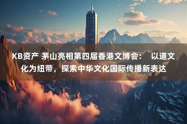 KB资产 茅山亮相第四届香港文博会: 以道文化为纽带,探索中华文化国际传播新表达