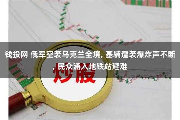 钱投网 俄军空袭乌克兰全境, 基辅遭袭爆炸声不断, 民众涌入地铁站避难