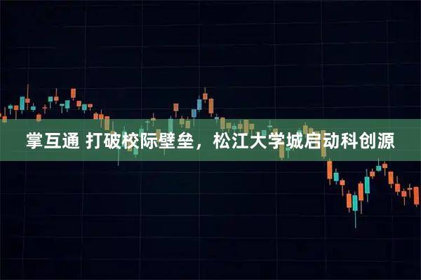 掌互通 打破校际壁垒，松江大学城启动科创源