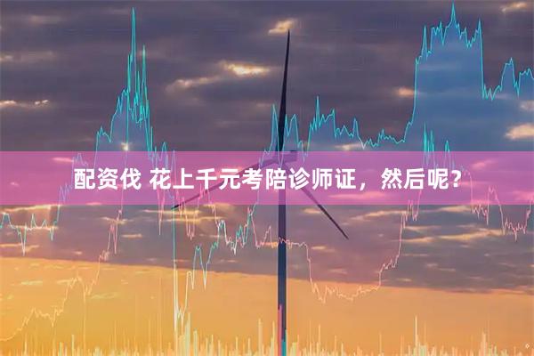 配资伐 花上千元考陪诊师证，然后呢？