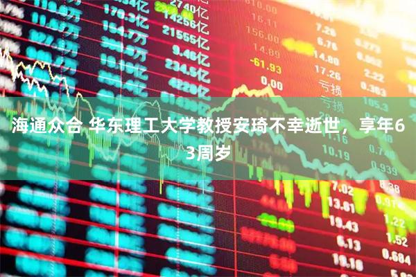 海通众合 华东理工大学教授安琦不幸逝世，享年63周岁