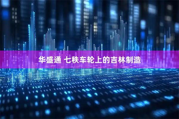 华盛通 七秩车轮上的吉林制造